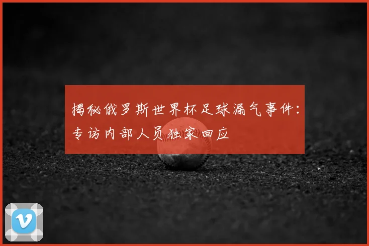 揭秘俄罗斯世界杯足球漏气事件：专访内部人员独家回应