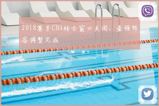 2018赛季CBA转会窗口关闭,豪强阵容调整完成