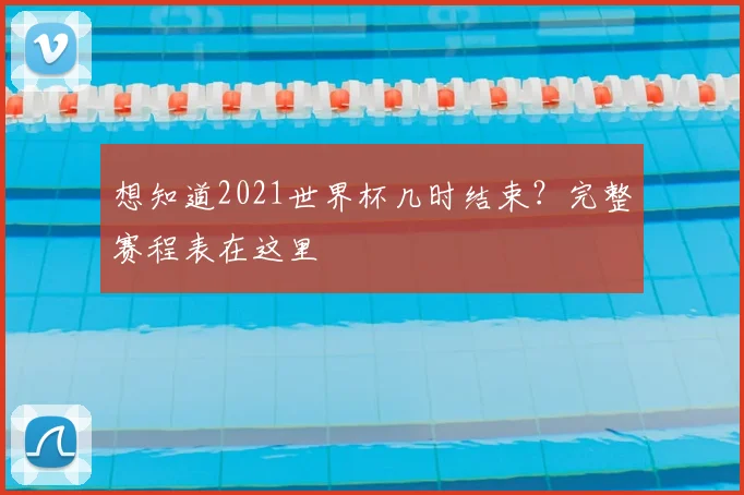 想知道2021世界杯几时结束？完整赛程表在这里