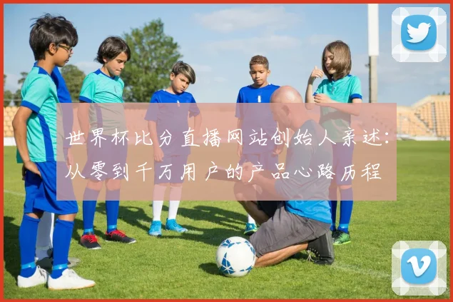 世界杯比分直播网站创始人亲述：从零到千万用户的产品心路历程