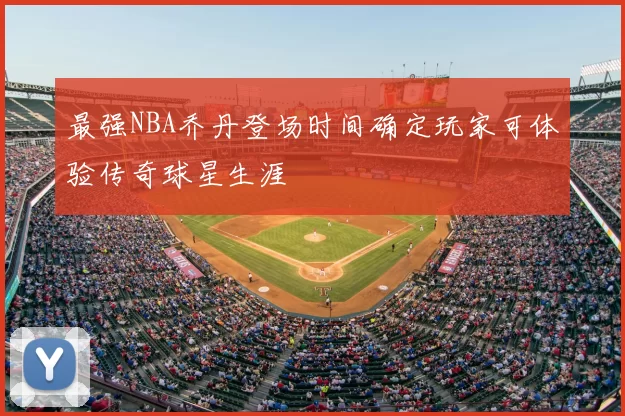 最强NBA乔丹登场时间确定玩家可体验传奇球星生涯