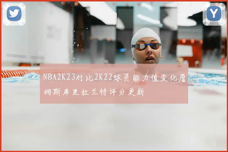 NBA2K23对比2K22球员能力值变化詹姆斯库里杜兰特评分更新