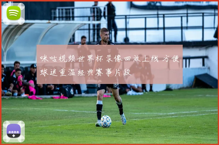 咪咕视频世界杯录像回放上线 方便球迷重温经典赛事片段