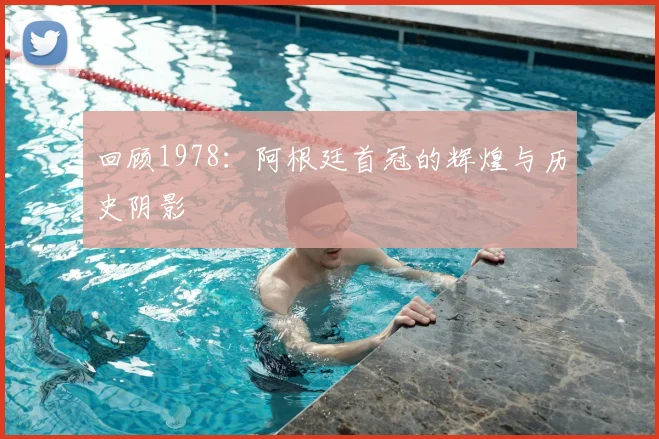 回顾1978：阿根廷首冠的辉煌与历史阴影