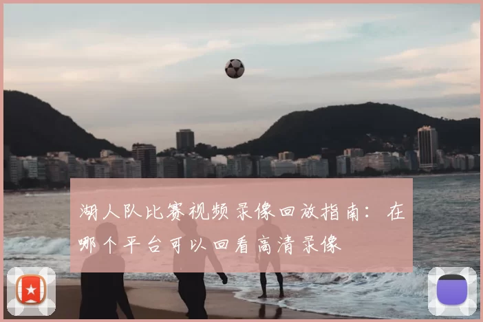 湖人队比赛视频录像回放指南：在哪个平台可以回看高清录像