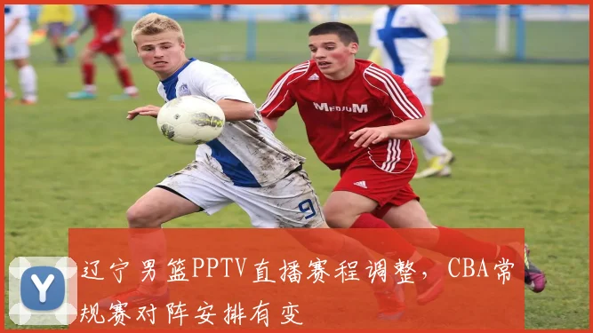 辽宁男篮PPTV直播赛程调整,CBA常规赛对阵安排有变