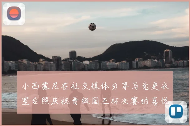 小西蒙尼在社交媒体分享马竞更衣室合照庆祝晋级国王杯决赛的喜悦时刻