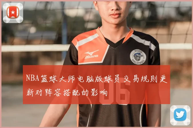NBA篮球大师电脑版球员交易规则更新对阵容搭配的影响