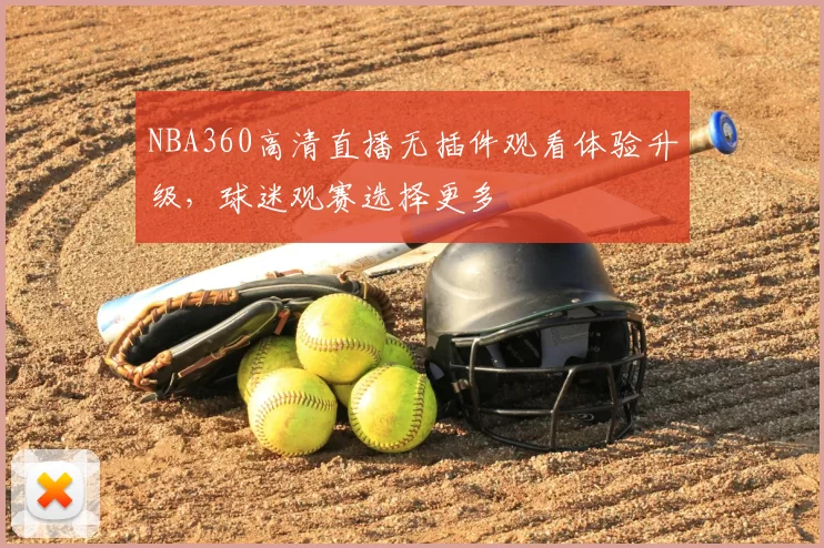 NBA360高清直播无插件观看体验升级，球迷观赛选择更多