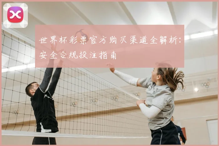 世界杯彩票官方购买渠道全解析:安全合规投注指南