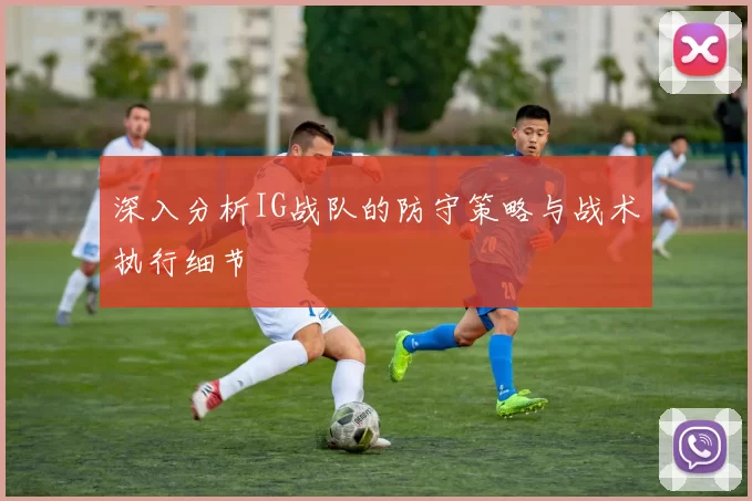深入分析IG战队的防守策略与战术执行细节