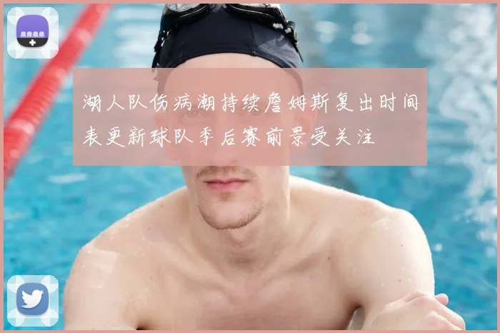 湖人队伤病潮持续詹姆斯复出时间表更新球队季后赛前景受关注
