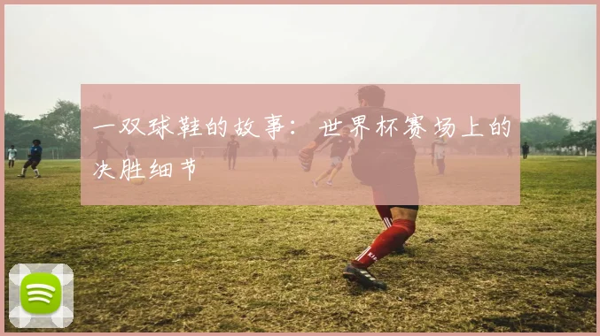 一双球鞋的故事:世界杯赛场上的决胜细节