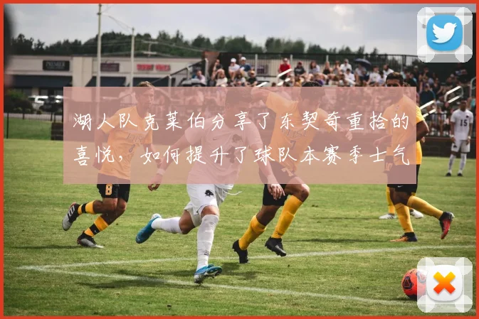 湖人队克莱伯分享了东契奇重拾的喜悦，如何提升了球队本赛季士气