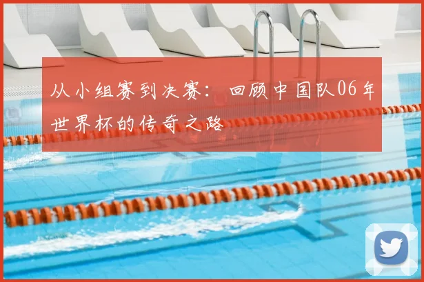 从小组赛到决赛:回顾中国队06年世界杯的传奇之路