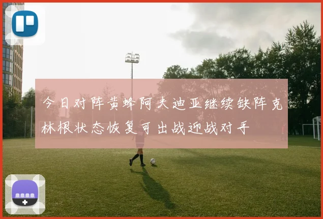今日对阵黄蜂阿夫迪亚继续缺阵克林根状态恢复可出战迎战对手