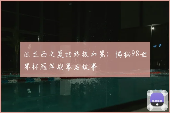 法兰西之夏的终极加冕:揭秘98世界杯冠军战幕后故事