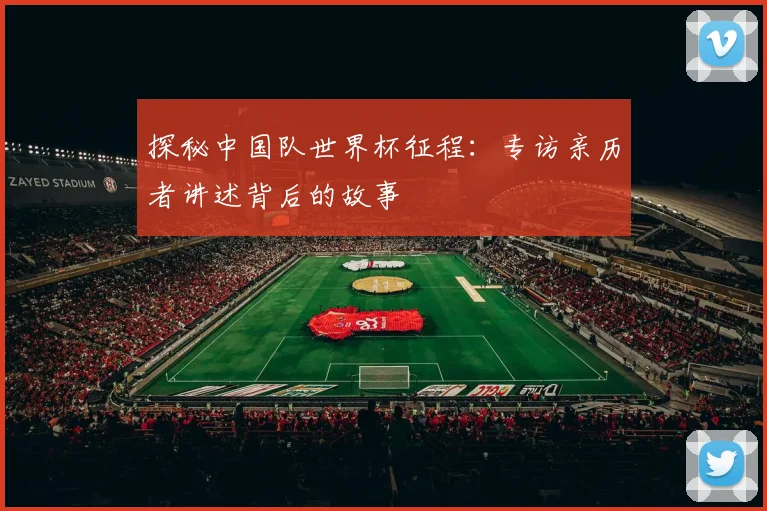 探秘中国队世界杯征程：专访亲历者讲述背后的故事