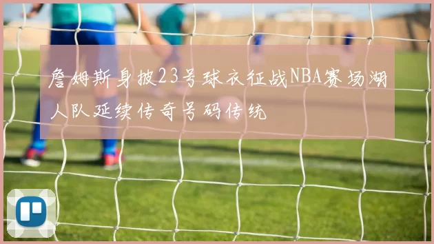 詹姆斯身披23号球衣征战NBA赛场湖人队延续传奇号码传统