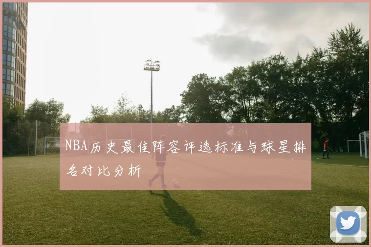 NBA历史最佳阵容评选标准与球星排名对比分析