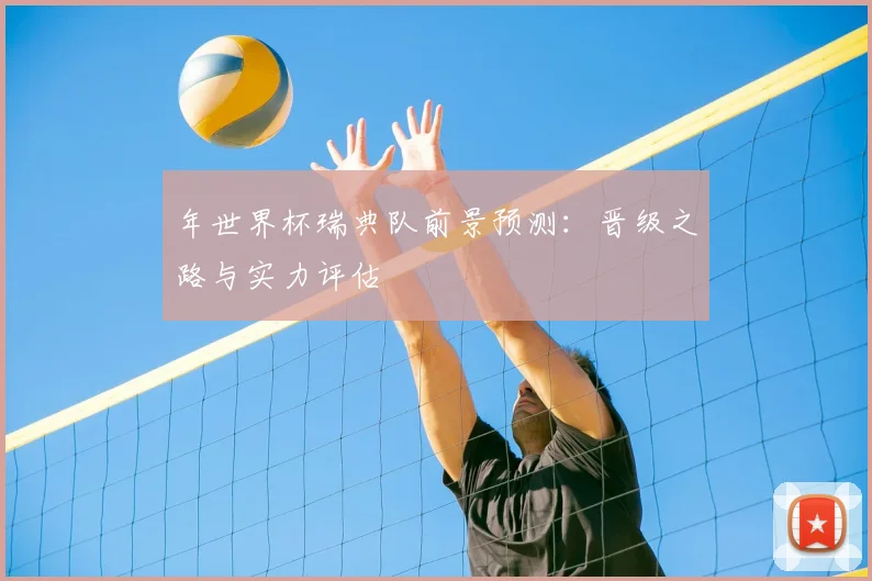 年世界杯瑞典队前景预测:晋级之路与实力评估
