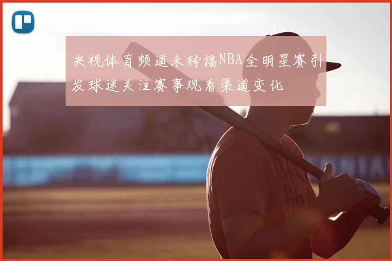 央视体育频道未转播NBA全明星赛引发球迷关注赛事观看渠道变化
