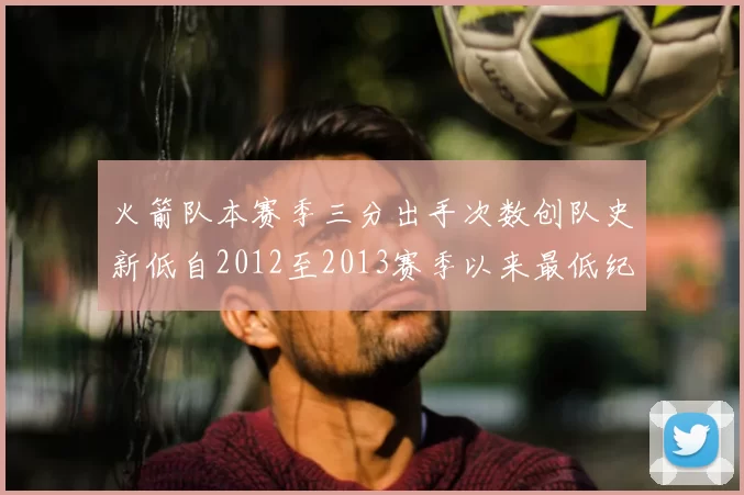 火箭队本赛季三分出手次数创队史新低自2012至2013赛季以来最低纪录