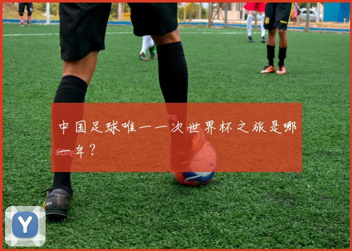 中国足球唯一一次世界杯之旅是哪一年?