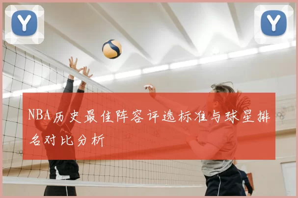 NBA历史最佳阵容评选标准与球星排名对比分析