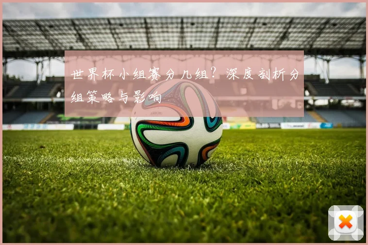 世界杯小组赛分几组?深度剖析分组策略与影响