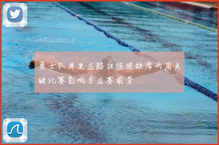 勇士队库里左膝扭伤将缺席两周关键比赛影响季后赛前景