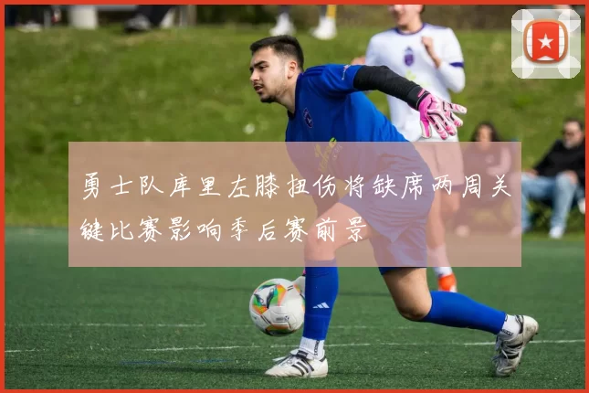 勇士队库里左膝扭伤将缺席两周关键比赛影响季后赛前景