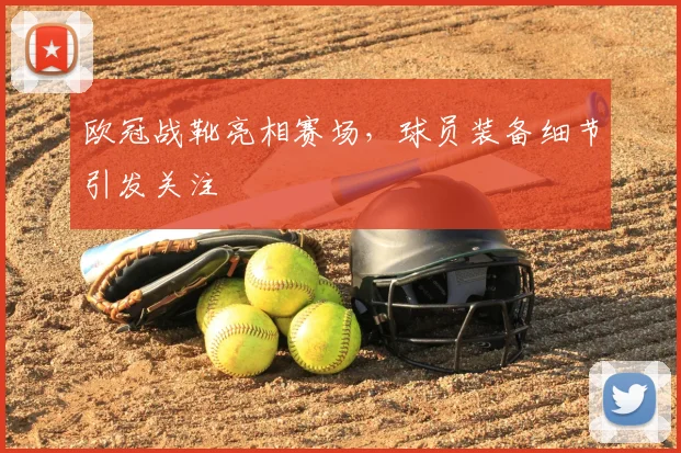 欧冠战靴亮相赛场，球员装备细节引发关注