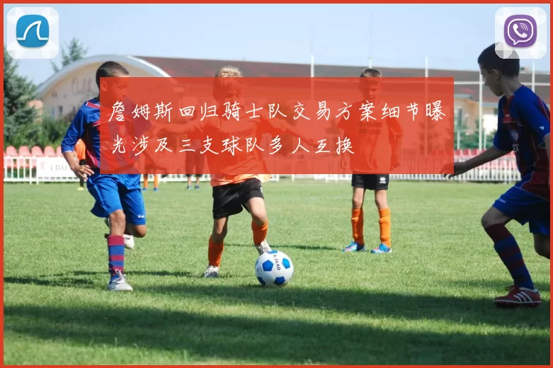 詹姆斯回归骑士队交易方案细节曝光涉及三支球队多人互换