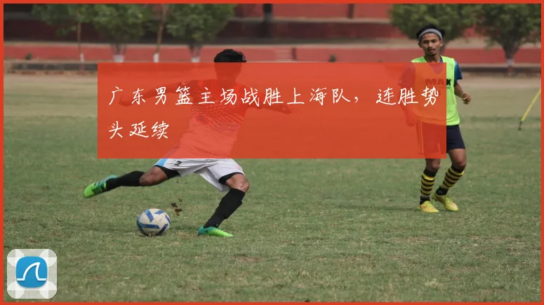 广东男篮主场战胜上海队，连胜势头延续