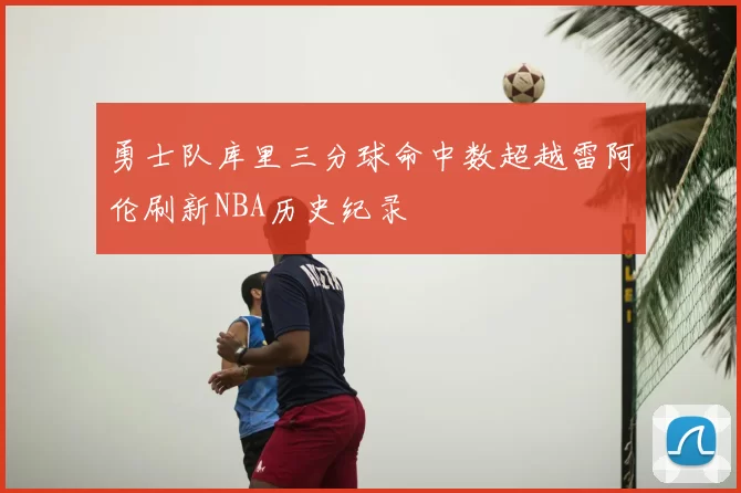 勇士队库里三分球命中数超越雷阿伦刷新NBA历史纪录
