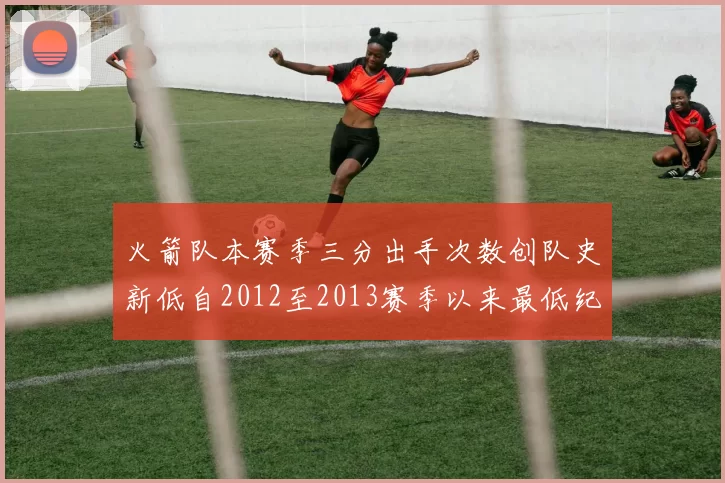 火箭队本赛季三分出手次数创队史新低自2012至2013赛季以来最低纪录