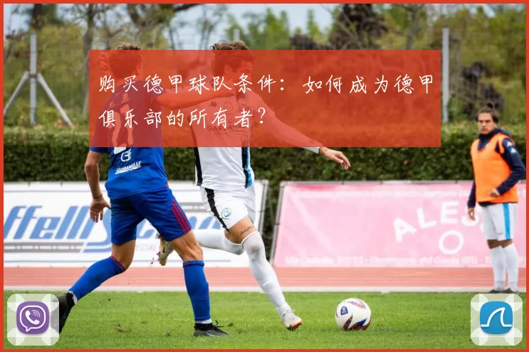 购买德甲球队条件：如何成为德甲俱乐部的所有者？