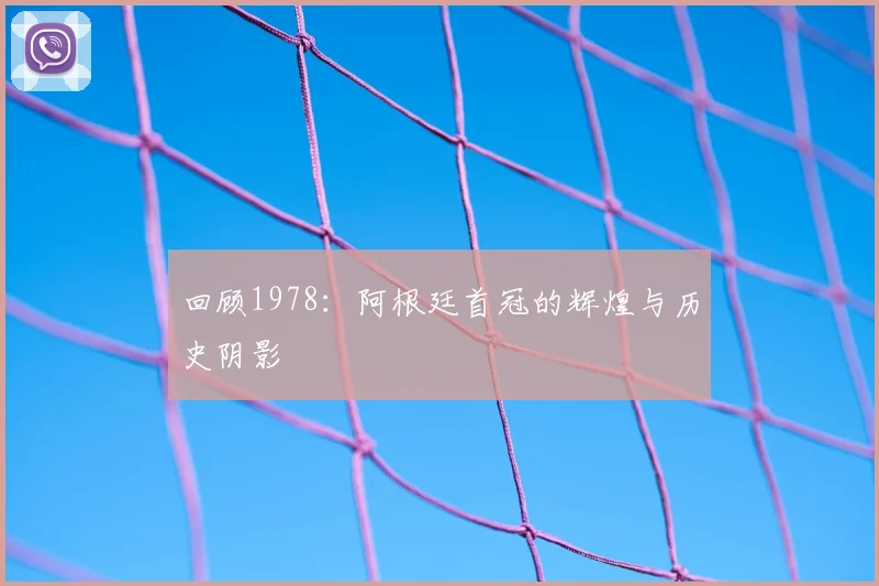 回顾1978：阿根廷首冠的辉煌与历史阴影