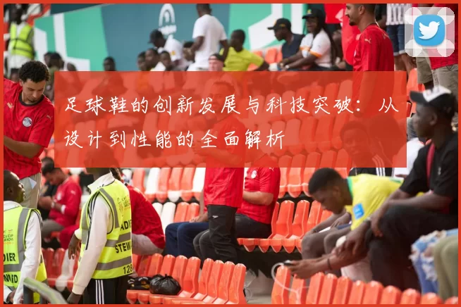 足球鞋的创新发展与科技突破：从设计到性能的全面解析