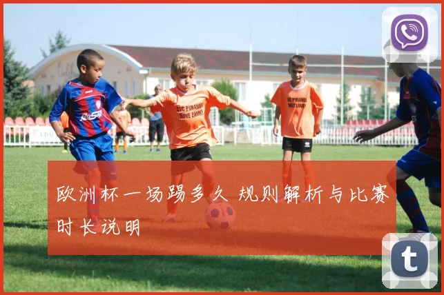 欧洲杯一场踢多久 规则解析与比赛时长说明
