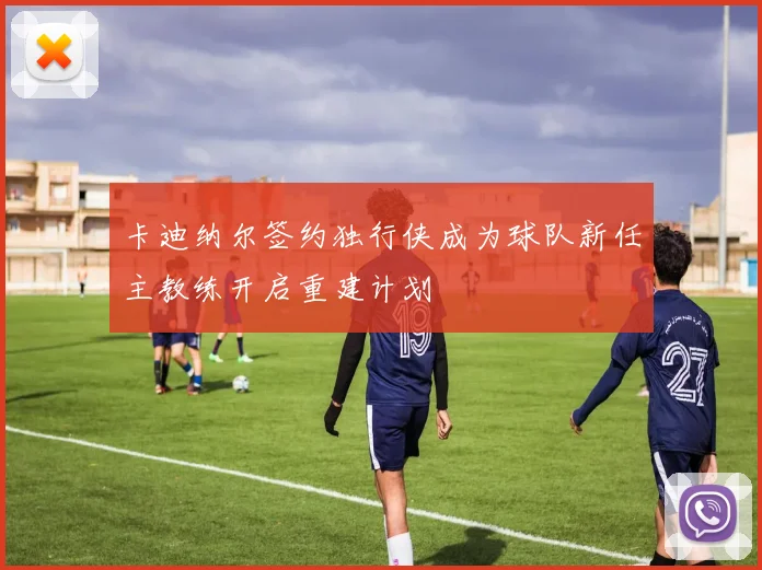 卡迪纳尔签约独行侠成为球队新任主教练开启重建计划