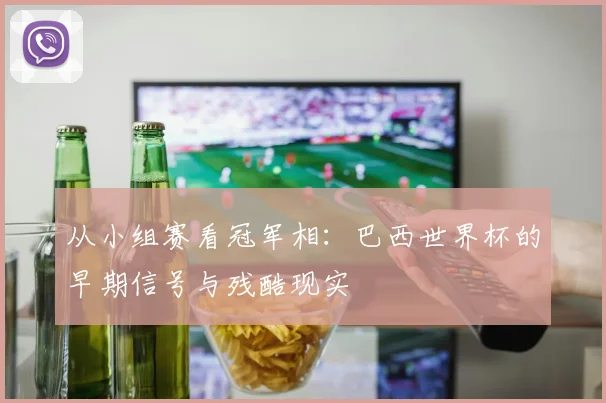 从小组赛看冠军相:巴西世界杯的早期信号与残酷现实