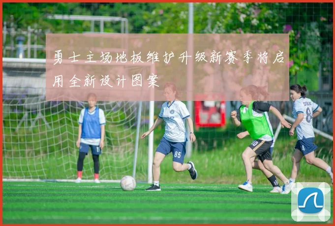 勇士主场地板维护升级新赛季将启用全新设计图案