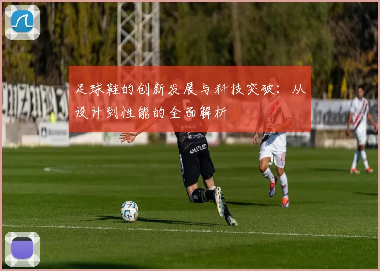 足球鞋的创新发展与科技突破：从设计到性能的全面解析
