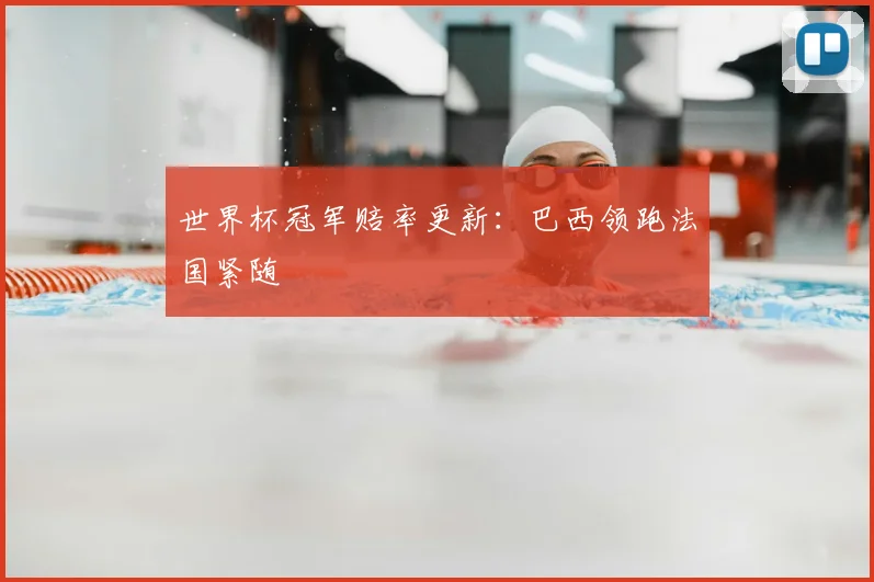 世界杯冠军赔率更新:巴西领跑法国紧随