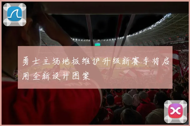 勇士主场地板维护升级新赛季将启用全新设计图案