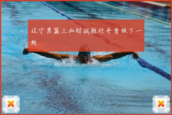 辽宁男篮三加时战胜对手晋级下一轮