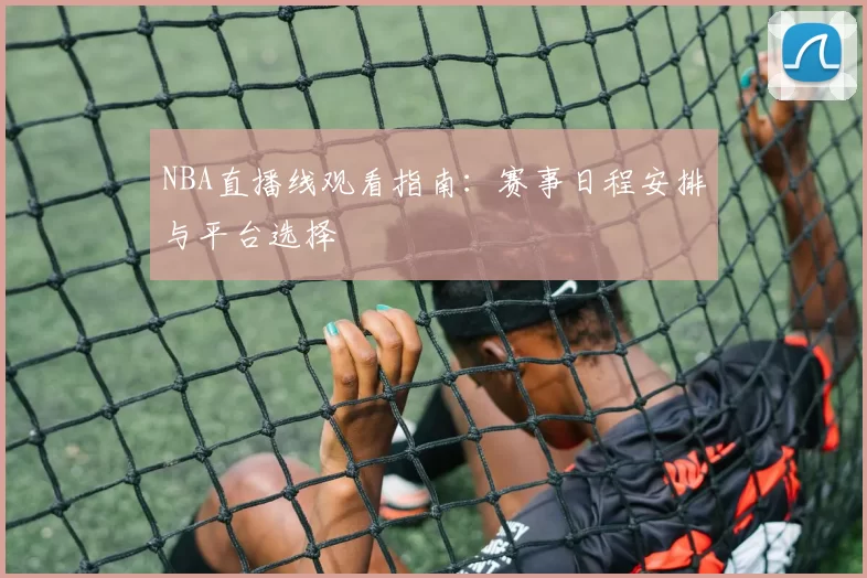 NBA直播线观看指南：赛事日程安排与平台选择