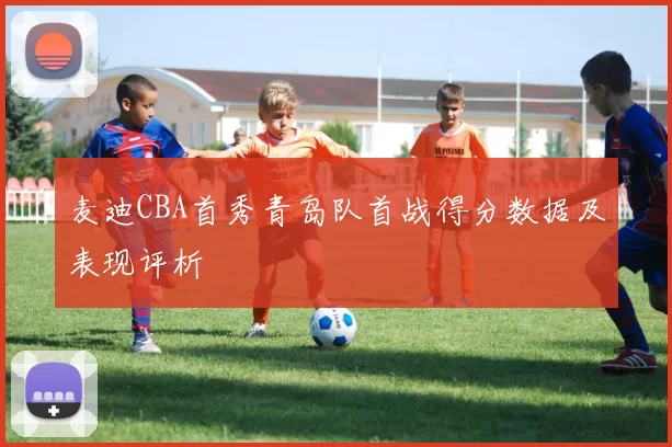 麦迪CBA首秀青岛队首战得分数据及表现评析